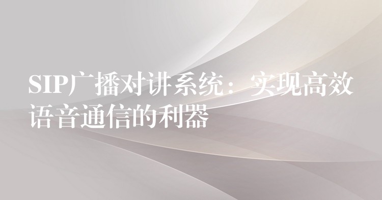  SIP廣播對(duì)講系統(tǒng)：實(shí)現(xiàn)高效語(yǔ)音通信的利器