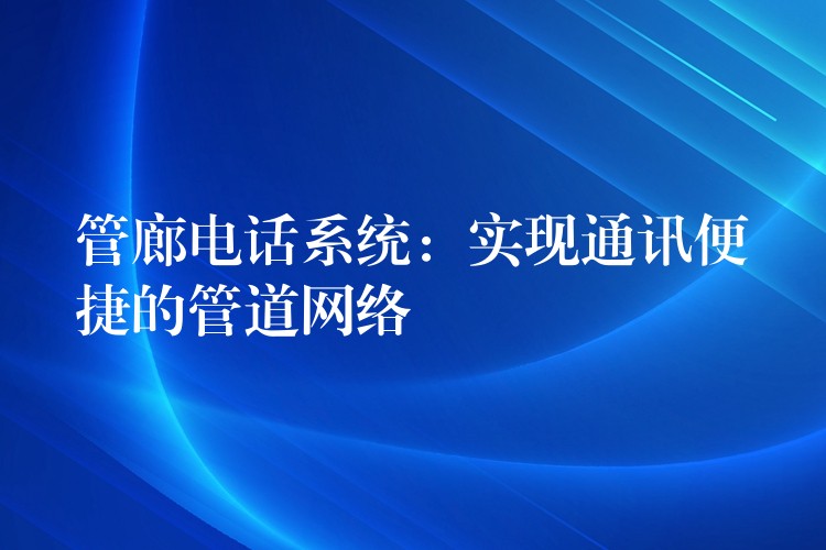  管廊電話系統(tǒng)：實(shí)現(xiàn)通訊便捷的管道網(wǎng)絡(luò)