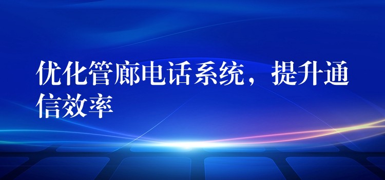  優(yōu)化管廊電話系統(tǒng)，提升通信效率