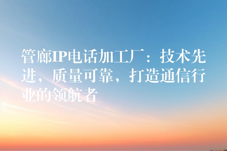  管廊IP電話加工廠：技術(shù)先進(jìn)，質(zhì)量可靠，打造通信行業(yè)的領(lǐng)航者