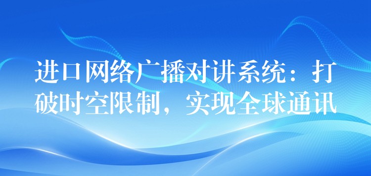  進(jìn)口網(wǎng)絡(luò)廣播對講系統(tǒng)：打破時空限制，實(shí)現(xiàn)全球通訊