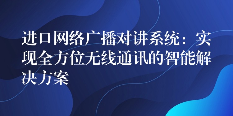 進(jìn)口網(wǎng)絡(luò)廣播對(duì)講系統(tǒng):實(shí)現(xiàn)全方位無(wú)線通訊的智能解決方案 進(jìn)口網(wǎng)絡(luò)廣播對(duì)講系統(tǒng):實(shí)現(xiàn)全方位無(wú)線通訊的智能解決方案