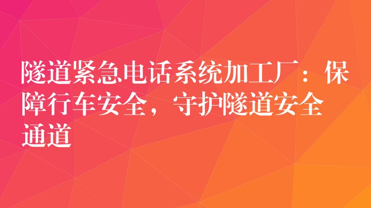  隧道緊急電話系統(tǒng)加工廠：保障行車(chē)安全，守護(hù)隧道安全通道