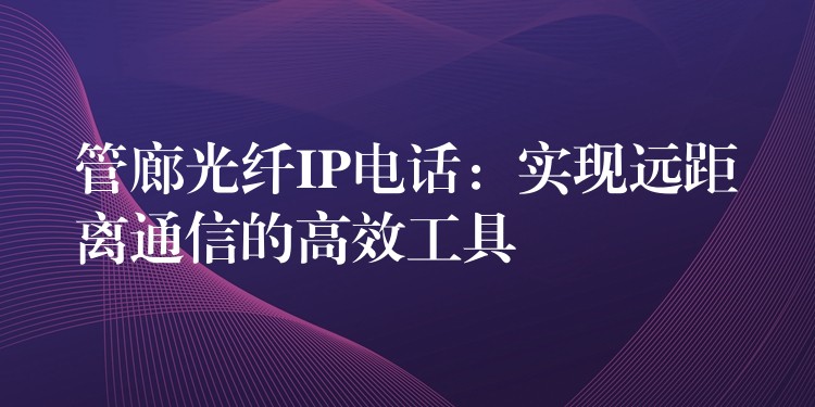 管廊光纖IP電話:實現(xiàn)遠距離通信的高效工具 管廊光纖IP電話:實現(xiàn)遠距離通信的高效工具