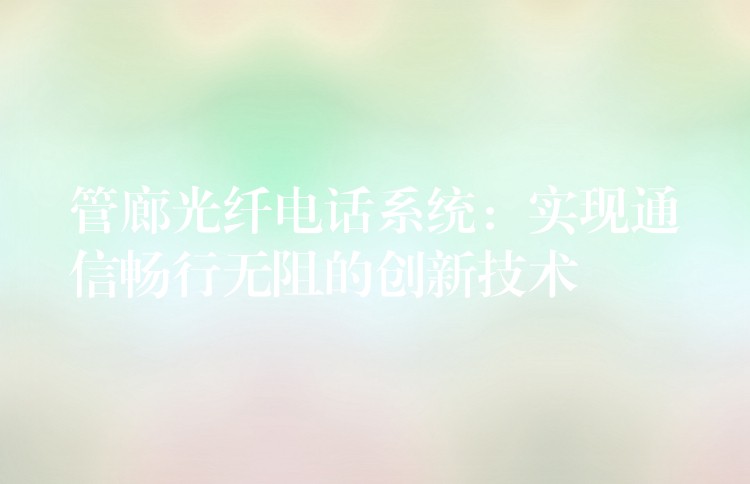  管廊光纖電話系統(tǒng)：實(shí)現(xiàn)通信暢行無阻的創(chuàng)新技術(shù)