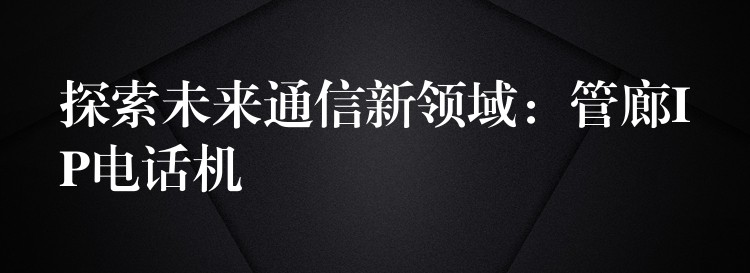  探索未來通信新領(lǐng)域：管廊IP電話機(jī)