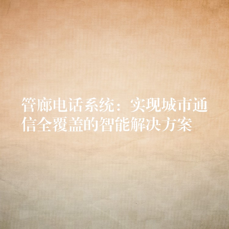  管廊電話系統(tǒng)：實(shí)現(xiàn)城市通信全覆蓋的智能解決方案