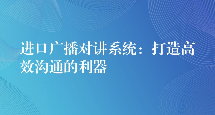  進(jìn)口廣播對講系統(tǒng)：打造高效溝通的利器