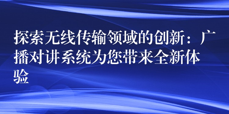  探索無線傳輸領域的創(chuàng)新：廣播對講系統(tǒng)為您帶來全新體驗