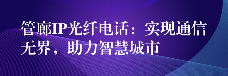  管廊IP光纖電話：實(shí)現(xiàn)通信無(wú)界，助力智慧城市