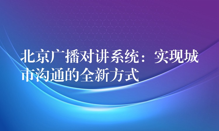  北京廣播對講系統(tǒng)：實現(xiàn)城市溝通的全新方式