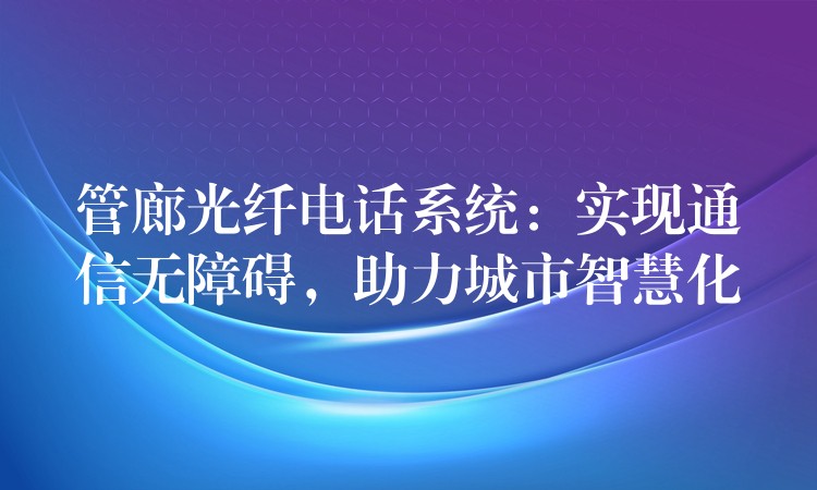  管廊光纖電話系統(tǒng)：實現(xiàn)通信無障礙，助力城市智慧化
