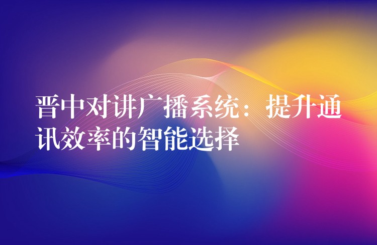  晉中對(duì)講廣播系統(tǒng)：提升通訊效率的智能選擇