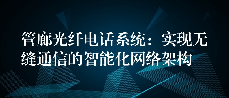  管廊光纖電話系統(tǒng)：實(shí)現(xiàn)無縫通信的智能化網(wǎng)絡(luò)架構(gòu)