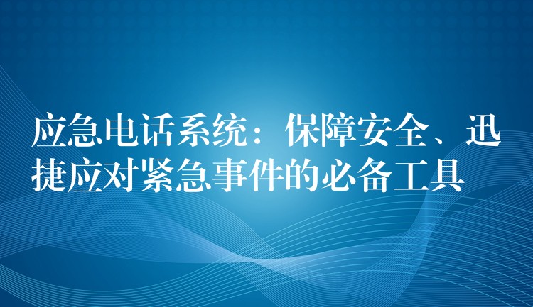  應(yīng)急電話系統(tǒng)：保障安全、迅捷應(yīng)對緊急事件的必備工具