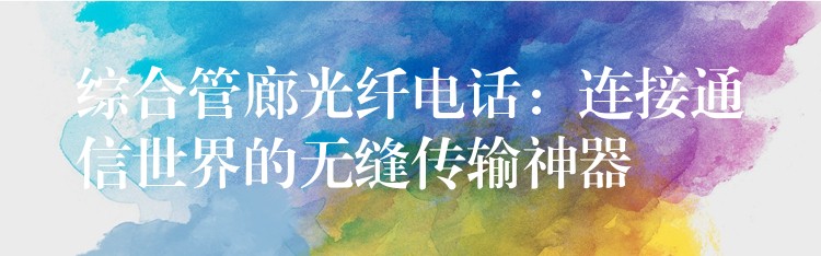  綜合管廊光纖電話：連接通信世界的無縫傳輸神器