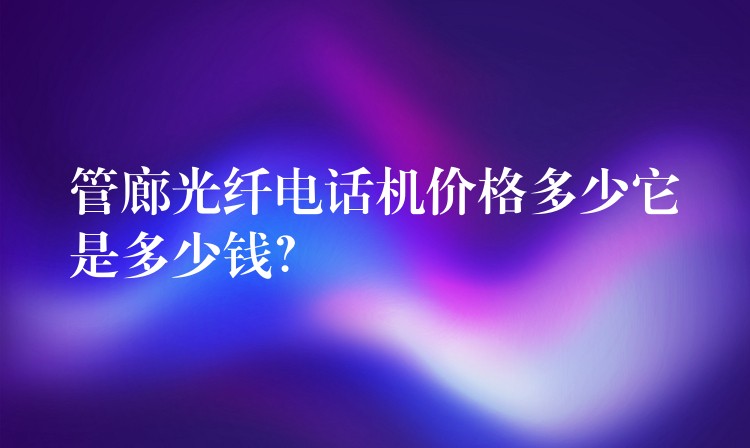  管廊光纖電話機價格多少它是多少錢？