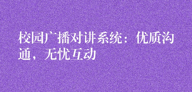  校園廣播對講系統(tǒng)：優(yōu)質(zhì)溝通，無憂互動