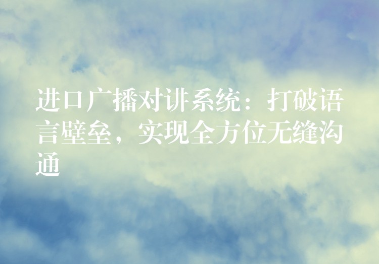  進(jìn)口廣播對講系統(tǒng)：打破語言壁壘，實現(xiàn)全方位無縫溝通
