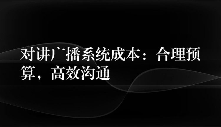  對講廣播系統(tǒng)成本：合理預(yù)算，高效溝通
