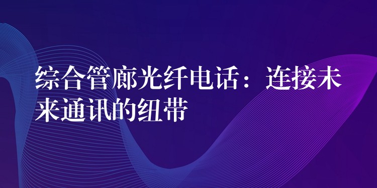  綜合管廊光纖電話：連接未來通訊的紐帶