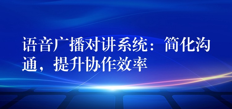  語音廣播對講系統(tǒng)：簡化溝通，提升協(xié)作效率