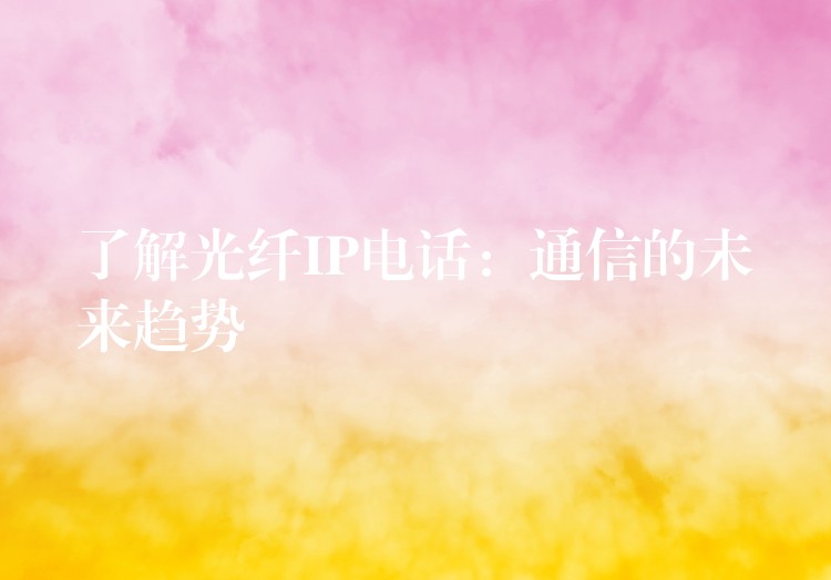  了解光纖IP電話(huà)：通信的未來(lái)趨勢(shì)