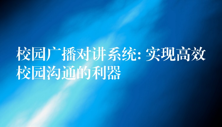  校園廣播對講系統(tǒng): 實現(xiàn)高效校園溝通的利器