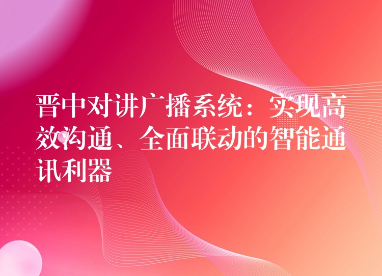  晉中對講廣播系統(tǒng)：實現(xiàn)高效溝通、全面聯(lián)動的智能通訊利器