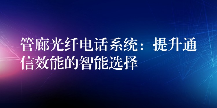 管廊光纖電話系統(tǒng):提升通信效能的智能選擇 管廊光纖電話系統(tǒng):提升通信效能的智能選擇