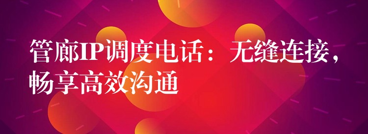  管廊IP調(diào)度電話：無(wú)縫連接，暢享高效溝通