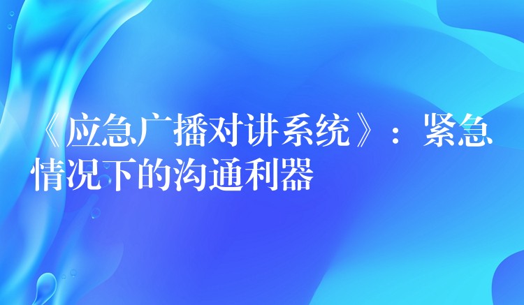  《應(yīng)急廣播對(duì)講系統(tǒng)》：緊急情況下的溝通利器