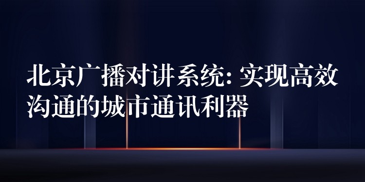  北京廣播對講系統(tǒng): 實現(xiàn)高效溝通的城市通訊利器