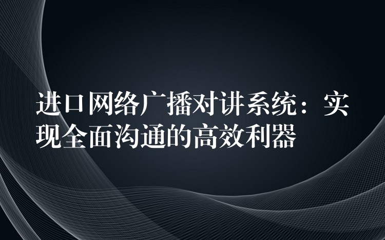  進口網(wǎng)絡(luò)廣播對講系統(tǒng)：實現(xiàn)全面溝通的高效利器