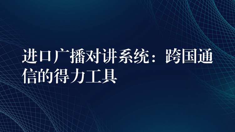  進口廣播對講系統(tǒng)：跨國通信的得力工具