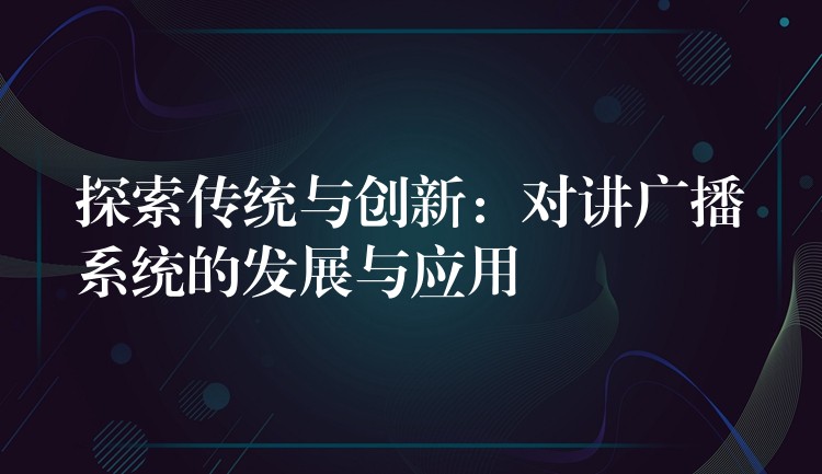  探索傳統(tǒng)與創(chuàng)新：對講廣播系統(tǒng)的發(fā)展與應(yīng)用