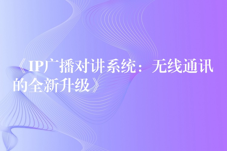  《IP廣播對講系統(tǒng)：無線通訊的全新升級》
