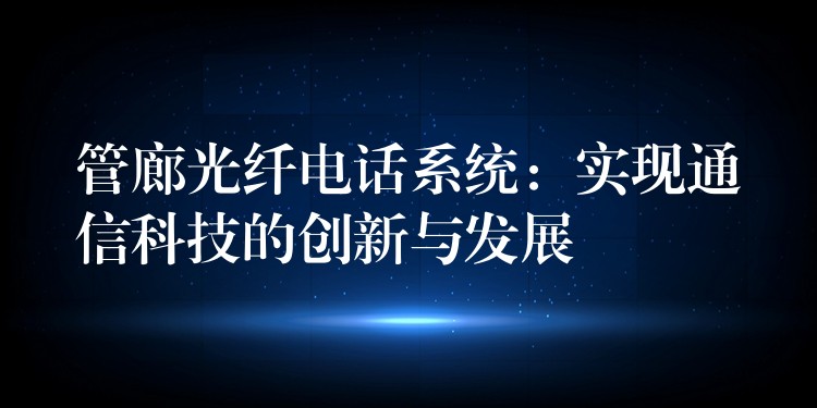  管廊光纖電話系統(tǒng)：實現(xiàn)通信科技的創(chuàng)新與發(fā)展