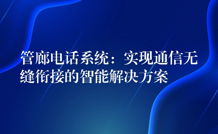 管廊電話系統(tǒng)：實(shí)現(xiàn)通信無縫銜接的智能解決方案