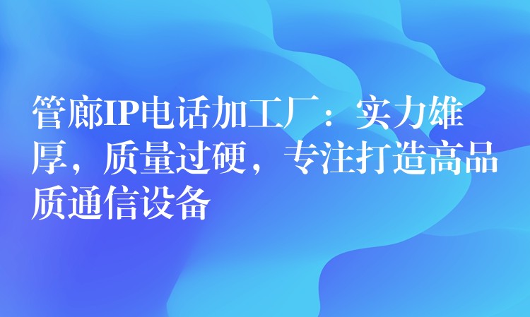  管廊IP電話加工廠：實(shí)力雄厚，質(zhì)量過硬，專注打造高品質(zhì)通信設(shè)備