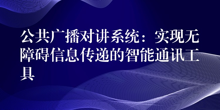  公共廣播對講系統(tǒng)：實現(xiàn)無障礙信息傳遞的智能通訊工具