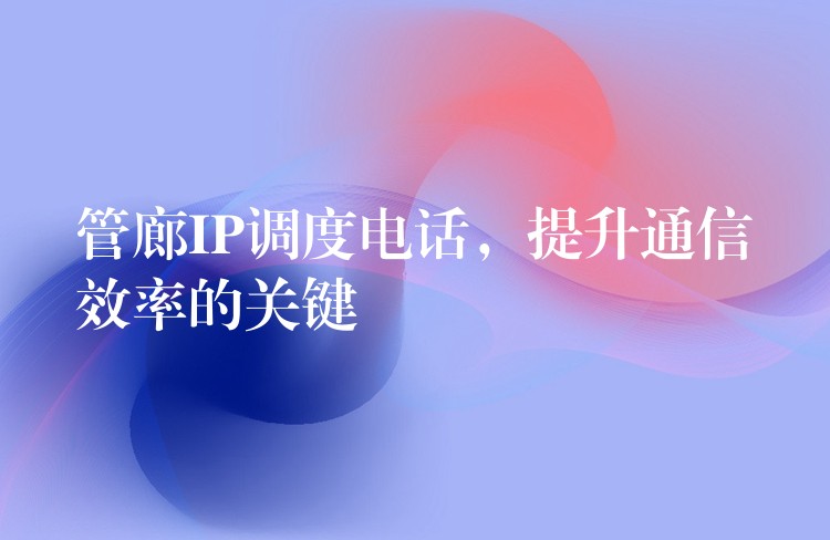  管廊IP調(diào)度電話，提升通信效率的關(guān)鍵