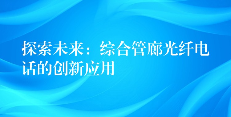  探索未來：綜合管廊光纖電話的創(chuàng)新應用
