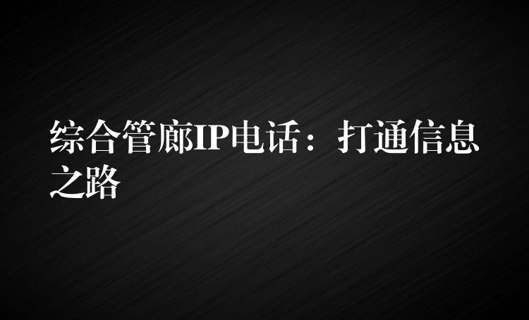  綜合管廊IP電話：打通信息之路