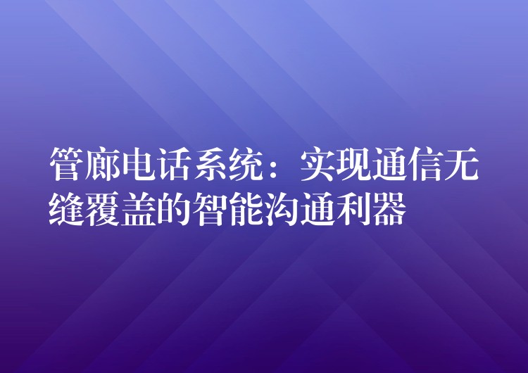  管廊電話系統(tǒng)：實(shí)現(xiàn)通信無縫覆蓋的智能溝通利器