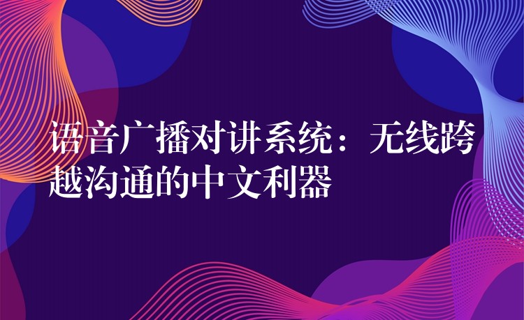 語音廣播對(duì)講系統(tǒng)：無線跨越溝通的中文利器
