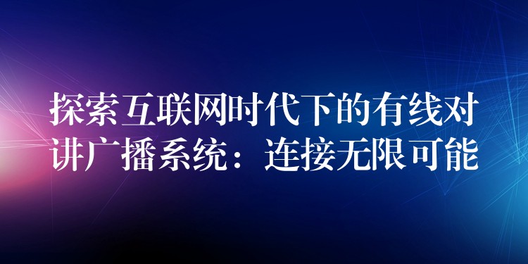 探索互聯(lián)網(wǎng)時(shí)代下的有線對(duì)講廣播系統(tǒng)：連接無限可能