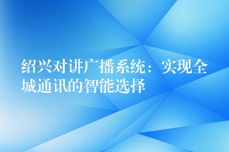  紹興對講廣播系統(tǒng)：實(shí)現(xiàn)全城通訊的智能選擇