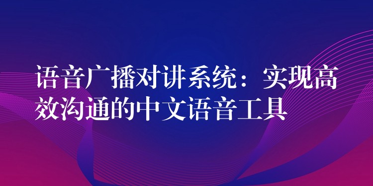  語(yǔ)音廣播對(duì)講系統(tǒng)：實(shí)現(xiàn)高效溝通的中文語(yǔ)音工具