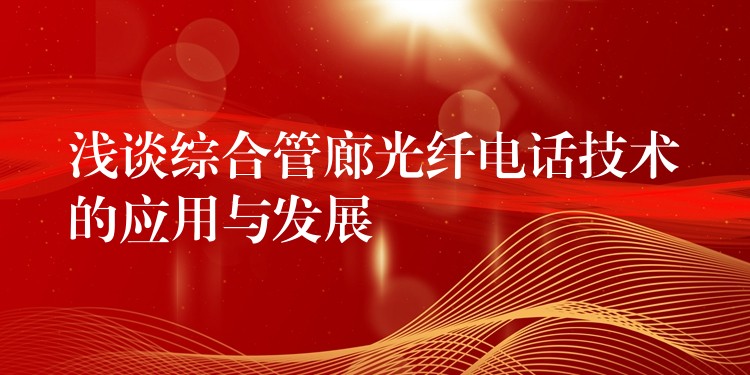  淺談綜合管廊光纖電話技術(shù)的應用與發(fā)展